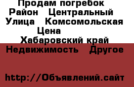 Продам погребок › Район ­ Центральный › Улица ­ Комсомольская › Цена ­ 70 000 - Хабаровский край Недвижимость » Другое   